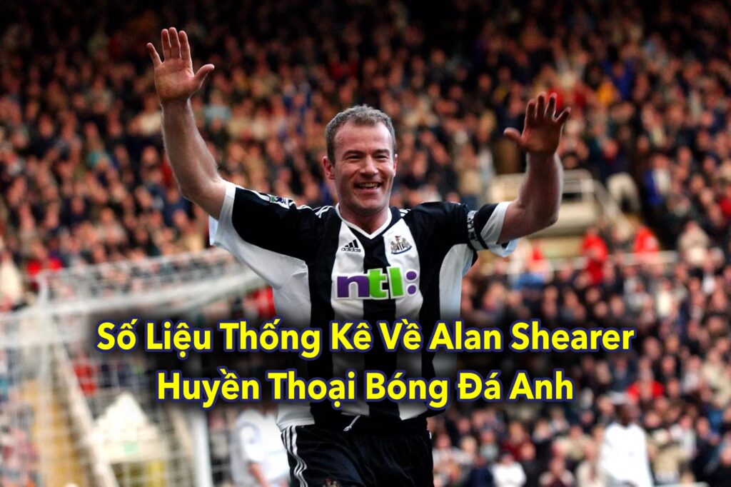 Số Liệu Thống Kê Về Alan Shearer, Huyền Thoại Bóng Đá Anh